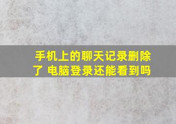 手机上的聊天记录删除了 电脑登录还能看到吗